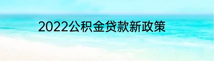 2022公积金贷款新政策
