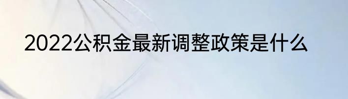 2022公积金最新调整政策是什么