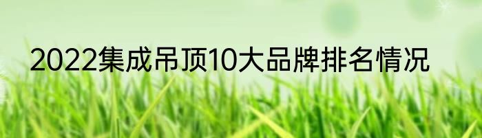 2022集成吊顶10大品牌排名情况