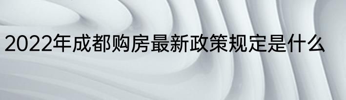 2022年成都购房最新政策规定是什么