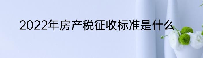 2022年房产税征收标准是什么