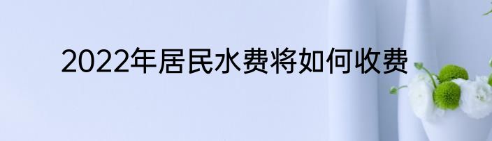2022年居民水费将如何收费