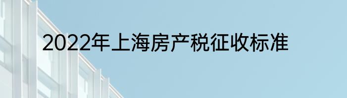2022年上海房产税征收标准