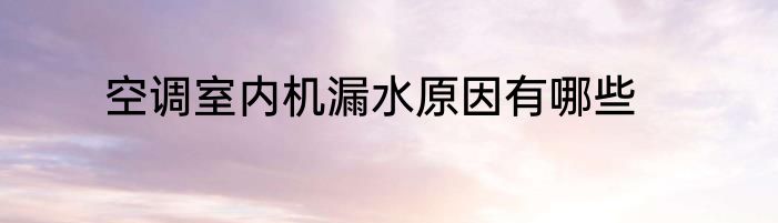 空调室内机漏水原因有哪些