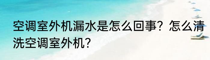 空调室外机漏水是怎么回事？怎么清洗空调室外机？