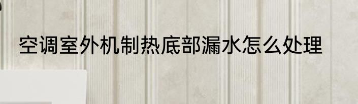空调室外机制热底部漏水怎么处理