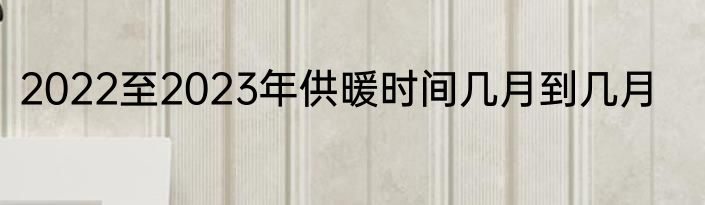 2022至2023年供暖时间几月到几月