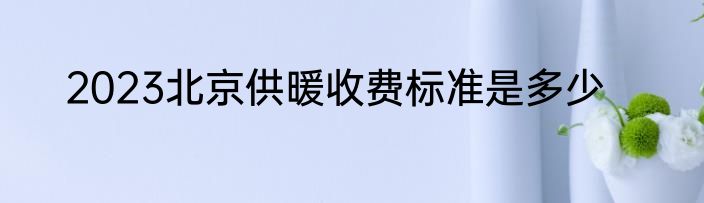 2023北京供暖收费标准是多少