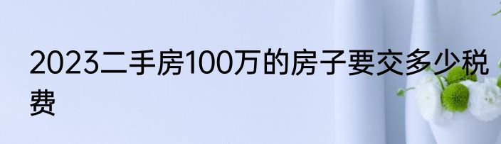 2023二手房100万的房子要交多少税费