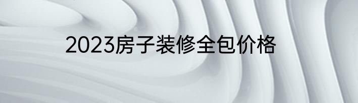 2023房子装修全包价格
