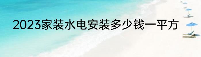 2023家装水电安装多少钱一平方
