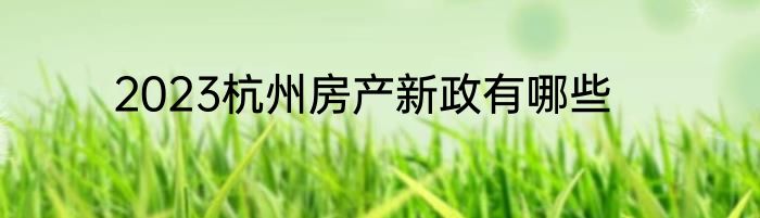 2023杭州房产新政有哪些