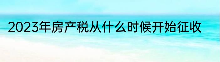 2023年房产税从什么时候开始征收
