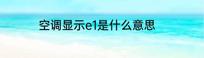 空调显示e1是什么意思