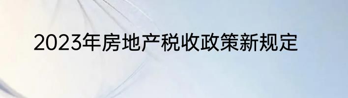 2023年房地产税收政策新规定