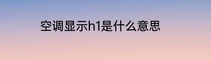 空调显示h1是什么意思