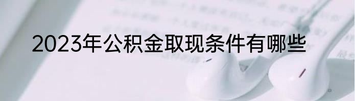 2023年公积金取现条件有哪些