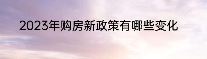 2023年购房新政策有哪些变化
