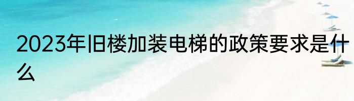 2023年旧楼加装电梯的政策要求是什么