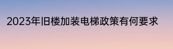2023年旧楼加装电梯政策有何要求