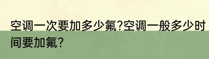 空调一次要加多少氟?空调一般多少时间要加氟?