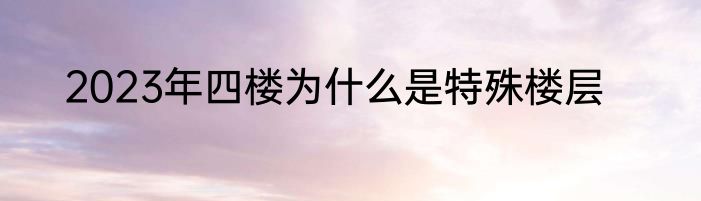 2023年四楼为什么是特殊楼层