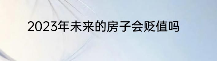 2023年未来的房子会贬值吗