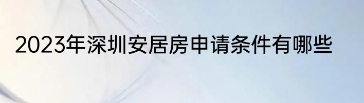 2023年深圳安居房申请条件有哪些