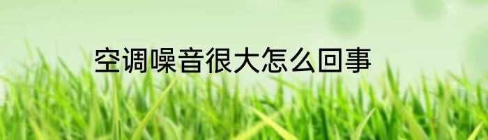 空调噪音很大怎么回事