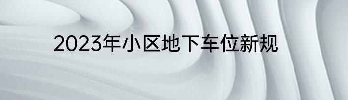 2023年小区地下车位新规