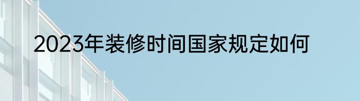 2023年装修时间国家规定如何
