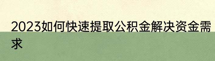 2023如何快速提取公积金解决资金需求