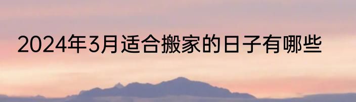 2024年3月适合搬家的日子有哪些