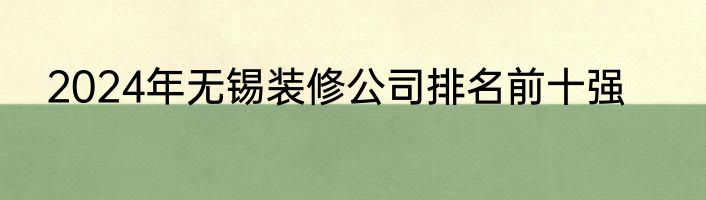 2024年无锡装修公司排名前十强