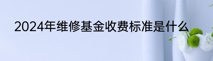 2024年维修基金收费标准是什么