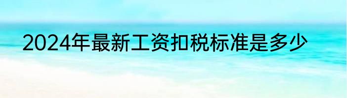 2024年最新工资扣税标准是多少
