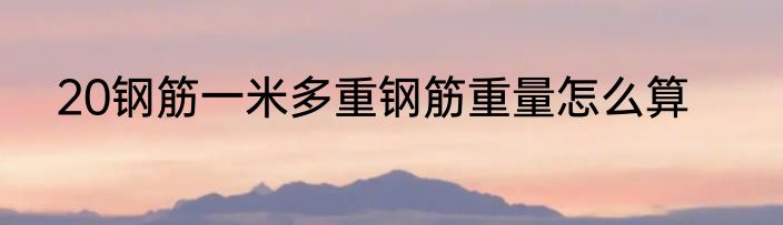 20钢筋一米多重钢筋重量怎么算