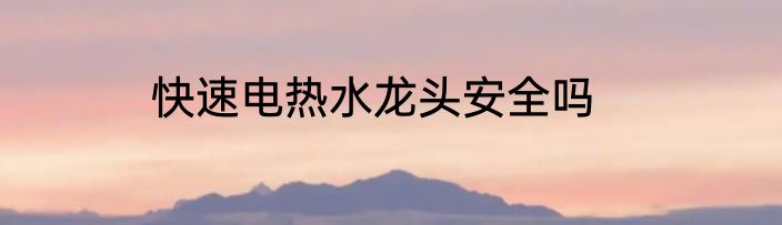 快速电热水龙头安全吗