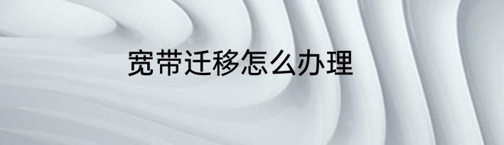 宽带迁移怎么办理