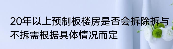 20年以上预制板楼房是否会拆除拆与不拆需根据具体情况而定
