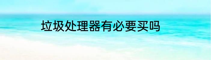 垃圾处理器有必要买吗