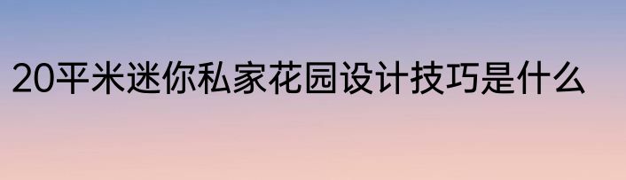 20平米迷你私家花园设计技巧是什么