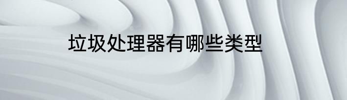 垃圾处理器有哪些类型