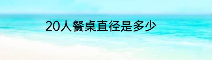 20人餐桌直径是多少