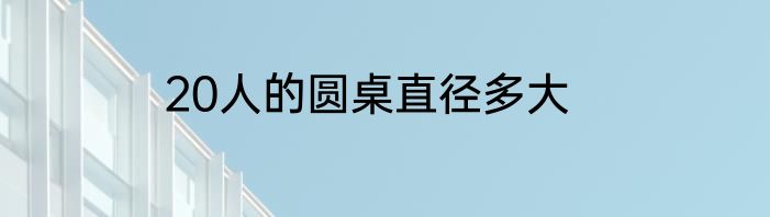 20人的圆桌直径多大