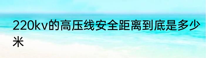 220kv的高压线安全距离到底是多少米