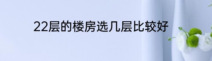 22层的楼房选几层比较好