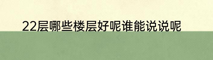 22层哪些楼层好呢谁能说说呢