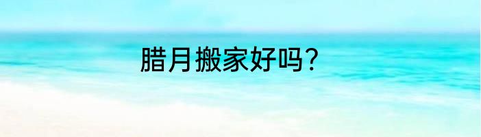 腊月搬家好吗?