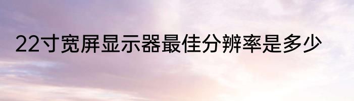 22寸宽屏显示器最佳分辨率是多少